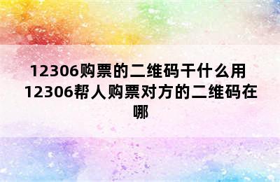 12306购票的二维码干什么用 12306帮人购票对方的二维码在哪